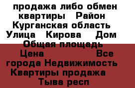 продажа либо обмен квартиры › Район ­ Курганская область › Улица ­ Кирова  › Дом ­ 17 › Общая площадь ­ 64 › Цена ­ 2 000 000 - Все города Недвижимость » Квартиры продажа   . Тыва респ.